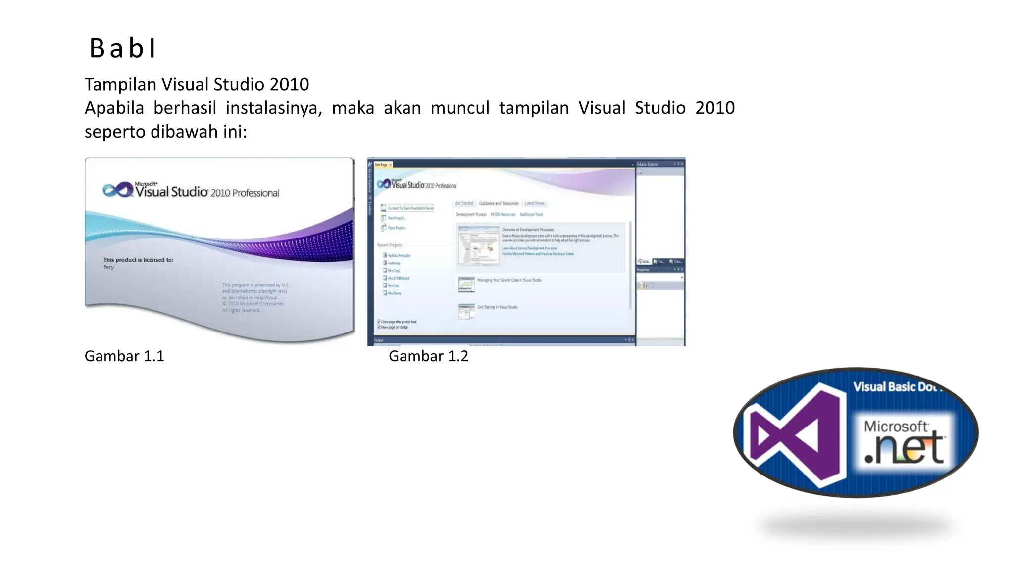BabI
Tampilan Visual Studio 2010
Apabila berhasil instalasinya, maka akan muncul tampilan Visual Studio 2010
seperto dibawah ini:
Gambar 1.1 Gambar 1.2
 