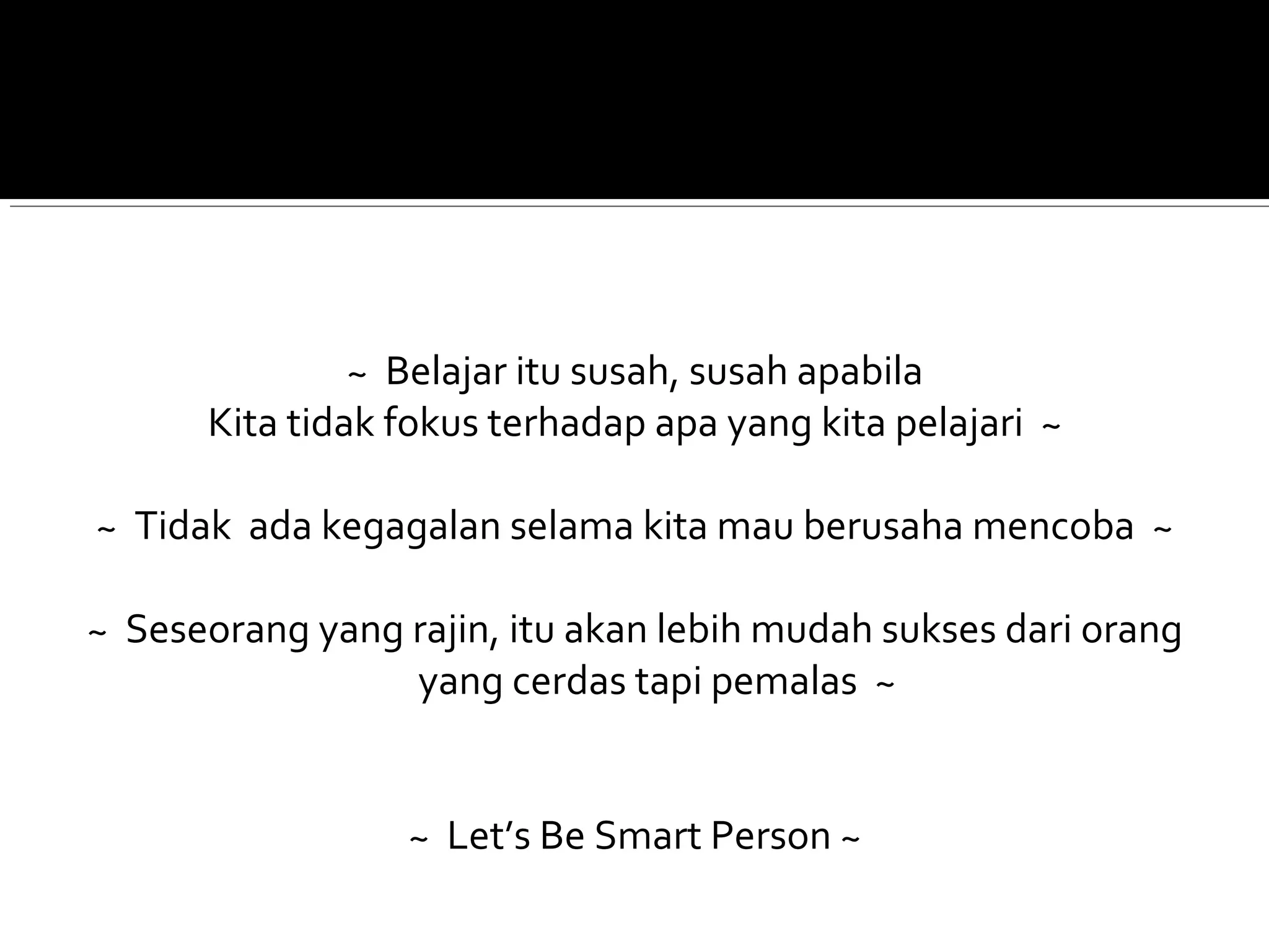 ~ Belajar itu susah, susah apabila
Kita tidak fokus terhadap apa yang kita pelajari ~
~ Tidak ada kegagalan selama kita mau berusaha mencoba ~
~ Seseorang yang rajin, itu akan lebih mudah sukses dari orang
yang cerdas tapi pemalas ~
~ Let’s Be Smart Person ~
 