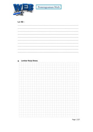 Pemrograman Web
Page | 227
LJ- 02 :
...............................................................................................................................
...............................................................................................................................
...............................................................................................................................
...............................................................................................................................
...............................................................................................................................
...............................................................................................................................
...............................................................................................................................
...............................................................................................................................
...............................................................................................................................
...............................................................................................................................
g. Lembar Kerja Siswa.
 