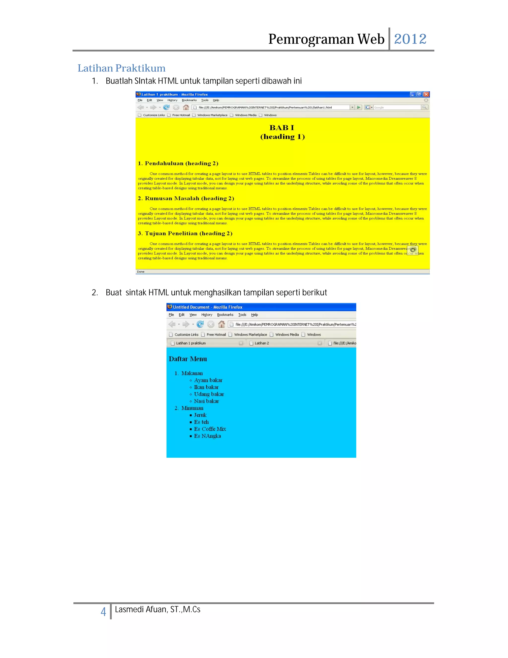 Pemrograman Web 2012 
Latihan Praktikum 
1. Buatlah SIntak HTML untuk tampilan seperti dibawah ini 
2. Buat sintak HTML untuk menghasilkan tampilan seperti berikut 
4 Lasmedi Afuan, ST.,M.Cs 
 