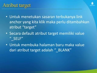 Atribut target
• Untuk menetukan sasaran terbukanya link
anchor yang kita klik maka perlu ditambahkan
atribut “target”
• Secara default atribut target memiliki value
“_SELF”
• Untuk membuka halaman baru maka value
dari atribut target adalah “_BLANK”
 