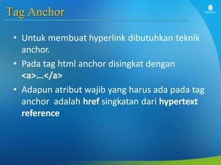 Tag Anchor
• Untuk membuat hyperlink dibutuhkan teknik
anchor.
• Pada tag html anchor disingkat dengan
<a>...</a>
• Adapun atribut wajib yang harus ada pada tag
anchor adalah href singkatan dari hypertext
reference
 