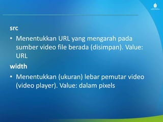 src
• Menentukkan URL yang mengarah pada
sumber video file berada (disimpan). Value:
URL
width
• Menentukkan (ukuran) lebar pemutar video
(video player). Value: dalam pixels
 