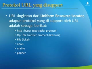 Protokol URL yang disupport
• URL singkatan dari Uniform Resource Locator,
adapun protokol yang di support oleh URL
adalah sebagai berikut:
• http : hyper text trasfer protocol
• ftp : file transfer protocol (link luar)
• File (lokal)
• news
• mailto
• gopher
 
