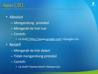 Jenis URL
• Absolut
– Mengandung protokol
– Mengarah ke link luar
– Contoh:
• <a href=‘http://www.google.com’>Google</a>
• Relatif
– Mengarah ke link dalam
– Tidak mengandung protokol
– Contoh:
• <a href=‘home.html’>Home</a>
 