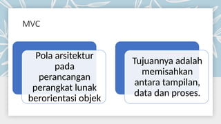 MVC
Pola arsitektur
pada
perancangan
perangkat lunak
berorientasi objek
Tujuannya adalah
memisahkan
antara tampilan,
data dan proses.
 