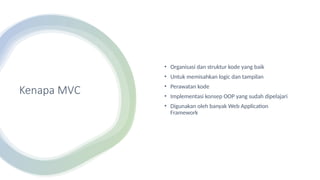 Kenapa MVC
• Organisasi dan struktur kode yang baik
• Untuk memisahkan logic dan tampilan
• Perawatan kode
• Implementasi konsep OOP yang sudah dipelajari
• Digunakan oleh banyak Web Application
Framework
 