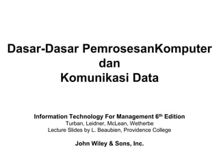 Information Technology For Management 6th Edition
Turban, Leidner, McLean, Wetherbe
Lecture Slides by L. Beaubien, Providence College
John Wiley & Sons, Inc.
Dasar-Dasar PemrosesanKomputer
dan
Komunikasi Data
 