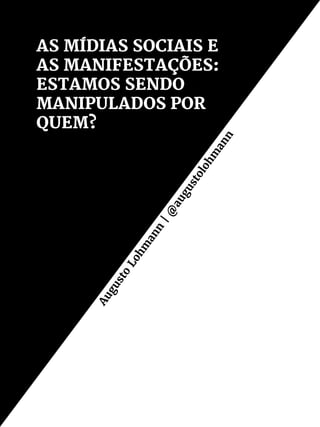 AS MÍDIAS SOCIAIS E
AS MANIFESTAÇÕES:
ESTAMOS SENDO
MANIPULADOS POR
QUEM?
Augusto
Lohm
ann
|@
augustolohm
ann
 