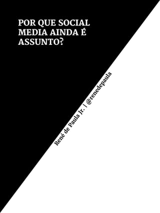 POR QUE SOCIAL
MEDIA AINDA É
ASSUNTO?
René
de
Paula
Jr.|@
renedepaula
 