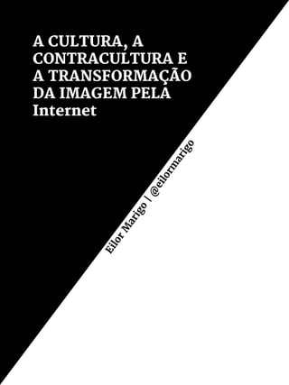 A CULTURA, A
CONTRACULTURA E
A TRANSFORMAÇÃO
DA IMAGEM PELA
Internet EilorM
arigo
|@
eilorm
arigo
 