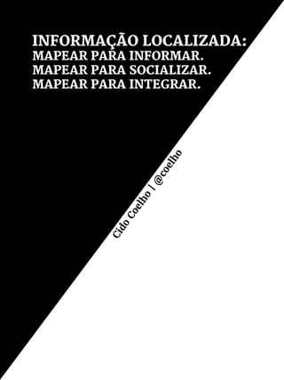 INFORMAÇÃO LOCALIZADA:
MAPEAR PARA INFORMAR.
MAPEAR PARA SOCIALIZAR.
MAPEAR PARA INTEGRAR.
Cido
Coelho
|@
coelho
 