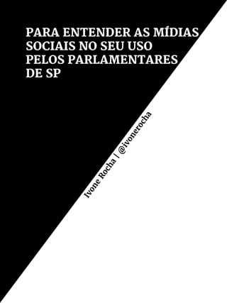 PARA ENTENDER AS MÍDIAS
SOCIAIS NO SEU USO
PELOS PARLAMENTARES
DE SP
Ivone
Rocha
|@
ivonerocha
 