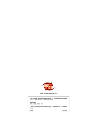 ISBN: 978-85-60936-17-5
Para entender as mídias sociais: volume III / Ana Brambilla e Cristiano
Santos. – Salvador, BA: Edições VNI, 2015.
Bibliografia.
ISBN 978-85-60936-17-5
1. Mídias Sociais 2. Comunicação Digital I. Brambilla, Ana II. Cristiano
Santos
60936								 CDD-600
 
