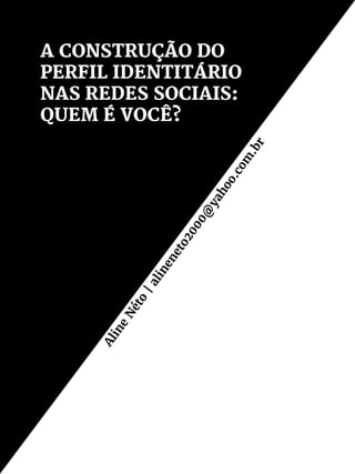 A CONSTRUÇÃO DO
PERFIL IDENTITÁRIO
NAS REDES SOCIAIS:
QUEM É VOCÊ?
Aline
Néto
|alineneto2000@
yahoo.com
.br
 