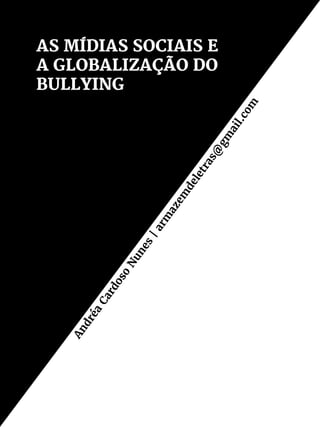 AS MÍDIAS SOCIAIS E
A GLOBALIZAÇÃO DO
BULLYING
Andréa
Cardoso
Nunes
|arm
azem
deletras@
gm
ail.com
 