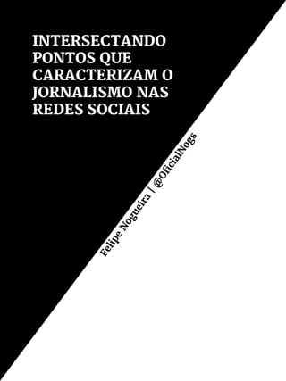 INTERSECTANDO
PONTOS QUE
CARACTERIZAM O
JORNALISMO NAS
REDES SOCIAIS
Felipe
Nogueira
|@
OficialNogs
 