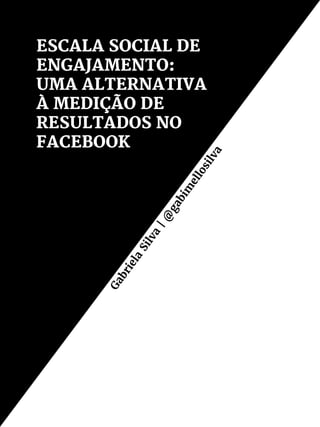 ESCALA SOCIAL DE
ENGAJAMENTO:
UMA ALTERNATIVA
À MEDIÇÃO DE
RESULTADOS NO
FACEBOOK
Gabriela
Silva
|@
gabim
ellosilva
 