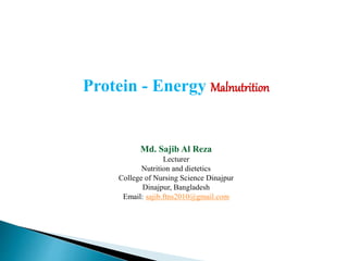 Protein - Energy Malnutrition
Md. Sajib Al Reza
Lecturer
Nutrition and dietetics
College of Nursing Science Dinajpur
Dinajpur, Bangladesh
Email: sajib.ftns2010@gmail.com
 