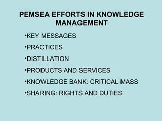 PEMSEA EFFORTS IN KNOWLEDGE
MANAGEMENT
•KEY MESSAGES
•PRACTICES
•DISTILLATION
•PRODUCTS AND SERVICES
•KNOWLEDGE BANK: CRITICAL MASS
•SHARING: RIGHTS AND DUTIES
 