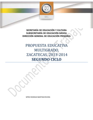 SECRETARÍA DE EDUCACIÓN Y CULTURA
SUBSECRETARÍA DE EDUCACIÓN BÁSICA
DIRECCIÓN GENERAL DE EDUCACIÓN PRIMARIA
PROPUESTA EDUCATIVA
MULTIGRADO,
ZACATECAS, 2013-2014
SEGUNDO CICLO
MTRO RODRIGO MARTINEZRIVERA
 