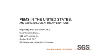 PEMS IN THE UNITED STATES:
AND A BROAD LOOK AT ITS APPLICATIONS
Prepared by: Brent Schuchmann, Ph.D.
Senior Research Engineer
SGS North America, Inc
October 16-18, 2017
IQPC Conference – Real Driving Emissions
 