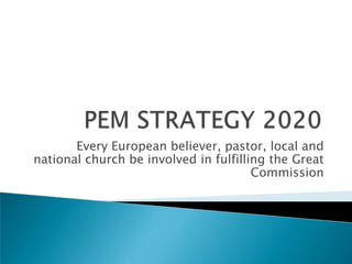 PEM STRATEGY 2020 Every European believer, pastor, local and national church be involved in fulfilling the Great Commission 