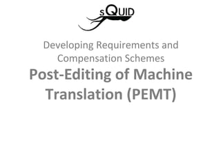Post-Editing of Machine
Translation (PEMT)
Developing Requirements and
Compensation Schemes
 