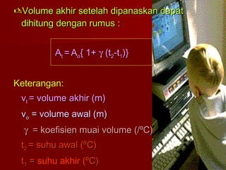 Volume akhir setelah dipanaskan dapatVolume akhir setelah dipanaskan dapat
dihitung dengan rumus :dihitung dengan rumus :
AAtt == AAoo{ 1+{ 1+ γγ (t(t22-t-t11)})}
Keterangan:
vvtt = volume akhir (m)= volume akhir (m)
vvoo = volume awal (m)= volume awal (m)
γγ = koefisien muai volume (/ºC)= koefisien muai volume (/ºC)
tt22 = suhu awal (ºC)= suhu awal (ºC)
tt11 == suhu akhir (ºC)ºC)
 