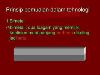 Prinsip pemuaian dalam tehnologiPrinsip pemuaian dalam tehnologi
1.Bimetal1.Bimetal
bimetal : dua loagam yang memilikibimetal : dua loagam yang memiliki
koefisien muai panjangkoefisien muai panjang berbedaberbeda dikelingdikeling
jadijadi satu.satu.
 