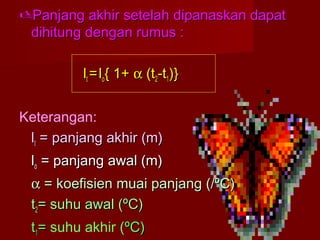 Panjang akhir setelah dipanaskan dapatPanjang akhir setelah dipanaskan dapat
dihitung dengan rumus :dihitung dengan rumus :
lltt ==lloo{ 1+{ 1+ αα (t(t22-t-t11)})}
Keterangan:
lltt = panjang akhir (m)= panjang akhir (m)
lloo = panjang awal (m)= panjang awal (m)
αα = koefisien muai panjang (/ºC)= koefisien muai panjang (/ºC)
tt22= suhu awal (ºC)= suhu awal (ºC)
tt11== suhu akhir (ºC)ºC)
 