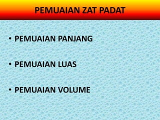 PEMUAIAN ZAT PADAT

• PEMUAIAN PANJANG

• PEMUAIAN LUAS

• PEMUAIAN VOLUME
 