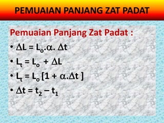 PEMUAIAN PANJANG ZAT PADAT

Pemuaian Panjang Zat Padat :
• L = Lo.. t
• Lt = Lo + L
• Lt = Lo [1 + .t ]
• t = t2 – t1
 