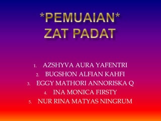 1. AZSHYVA AURA YAFENTRI
2. BUGSHON ALFIAN KAHFI
3. EGGY MATHORI ANNORISKA Q
4. INA MONICA FIRSTY
5. NUR RINA MATYAS NINGRUM
 