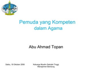Keluarga Muslim Sekolah Tinggi
Manajemen Bandung
Pemuda yang Kompeten
dalam Agama
Abu Ahmad Topan
Sabtu, 18 Oktober 2008
 