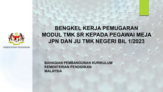BENGKEL KERJA PEMUGARAN
MODUL TMK SR KEPADA PEGAWAI MEJA
JPN DAN JU TMK NEGERI BIL 1/2023
BAHAGIAN PEMBANGUNAN KURIKULUM
KEMENTERIAN PENDIDIKAN
MALAYSIA
 