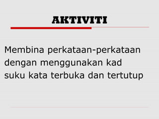 AKTIVITI

Membina perkataan-perkataan
dengan menggunakan kad
suku kata terbuka dan tertutup
 