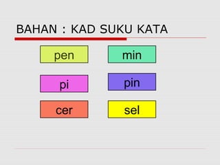 BAHAN : KAD SUKU KATA

     pen      min

      pi      pin

     cer      sel
 