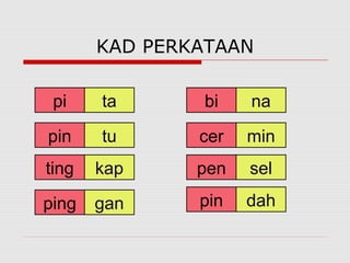 KAD PERKATAAN

 pi    ta      bi    na

pin    tu      cer   min
ting   kap     pen   sel

ping   gan     pin   dah
 