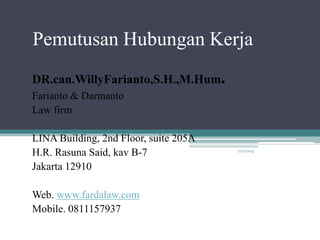 Pemutusan Hubungan Kerja
DR.can.WillyFarianto,S.H.,M.Hum.
Farianto & Darmanto
Law firm
LINA Building, 2nd Floor, suite 205A
H.R. Rasuna Said, kav B-7
Jakarta 12910
Web. www.fardalaw.com
Mobile. 0811157937
7/17/2013
 
