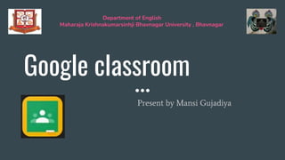 Google classroom
Present by Mansi Gujadiya
Department of English
Maharaja Krishnakumarsinhji Bhavnagar University , Bhavnagar
 