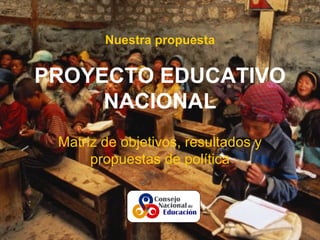 Nuestra propuesta


PROYECTO EDUCATIVO
     NACIONAL
 Matriz de objetivos, resultados y
      propuestas de política
 