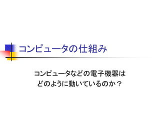 コンピュータの仕組み

 コンピュータなどの電子機器は
  どのように動いているのか？
 