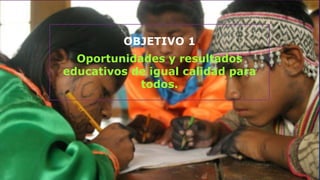 OBJETIVO 1
Oportunidades y resultados
educativos de igual calidad para
todos.
 