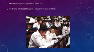  IMPLEMENTACIÓN DEL PROGRAMA “BECA 18”
 El 9 de julio del año 2014 se aprobó la Ley Universitaria N° 30220.
 
