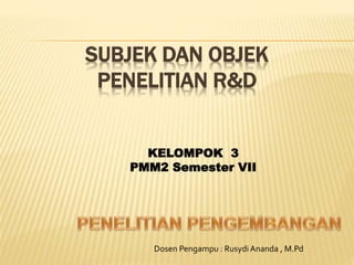SUBJEK DAN OBJEK
PENELITIAN R&D
KELOMPOK 3
PMM2 Semester VII
Dosen Pengampu : RusydiAnanda , M.Pd
 