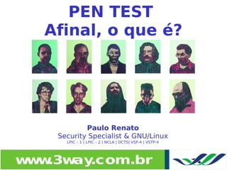 PEN TEST
  Afinal, o que é?




            Paulo Renato
    Security Specialist & GNU/Linux
      LPIC – 1 | LPIC – 2 | NCLA | DCTS| VSP-4 | VSTP-4




w w
 w .3w .com.br
      ay
 