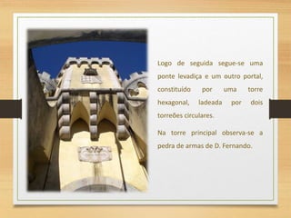Logo de seguida segue-se uma
ponte levadiça e um outro portal,
constituído por uma torre
hexagonal, ladeada por dois
torreões circulares.
Na torre principal observa-se a
pedra de armas de D. Fernando.
 