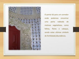 O portal dá para um corredor
onde podemos encontrar
uma porta rodeada de
motivos vegetalistas, como
folhas, flores e cabaças,
sendo estas ultimas símbolo
de fertilidade/abundância.
 