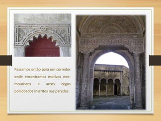 Passamos então para um corredor
onde encontramos motivos neo-
mouriscos e arcos cegos
polilobados inscritos nas paredes.
 